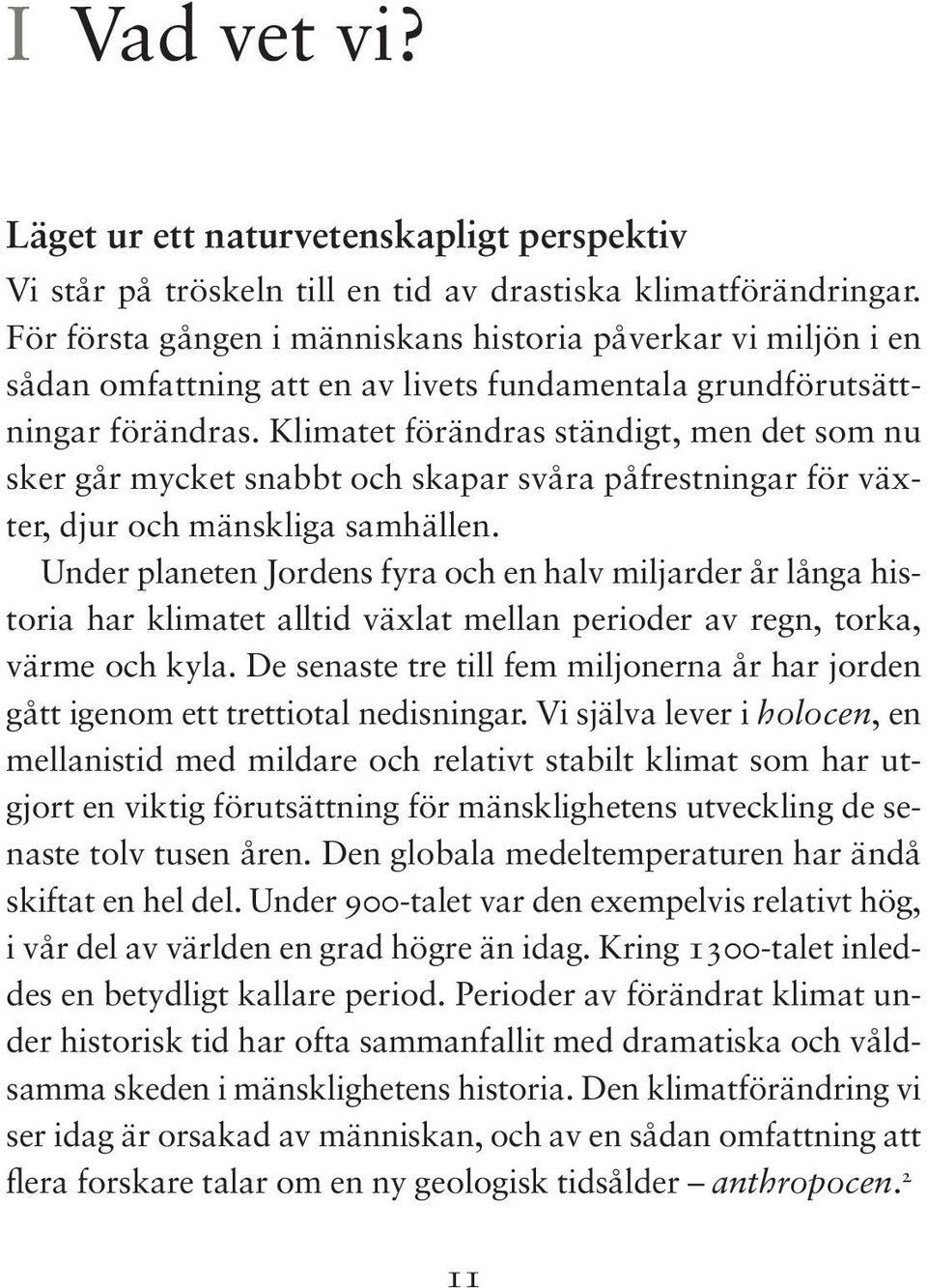 Hösten 2013 presenterades första delen av den femte rapporten där kunskapen om förändringarna i klimatet preciseras och bilden av klimatet som vår tids kanske allra största utmaning förstärks (se