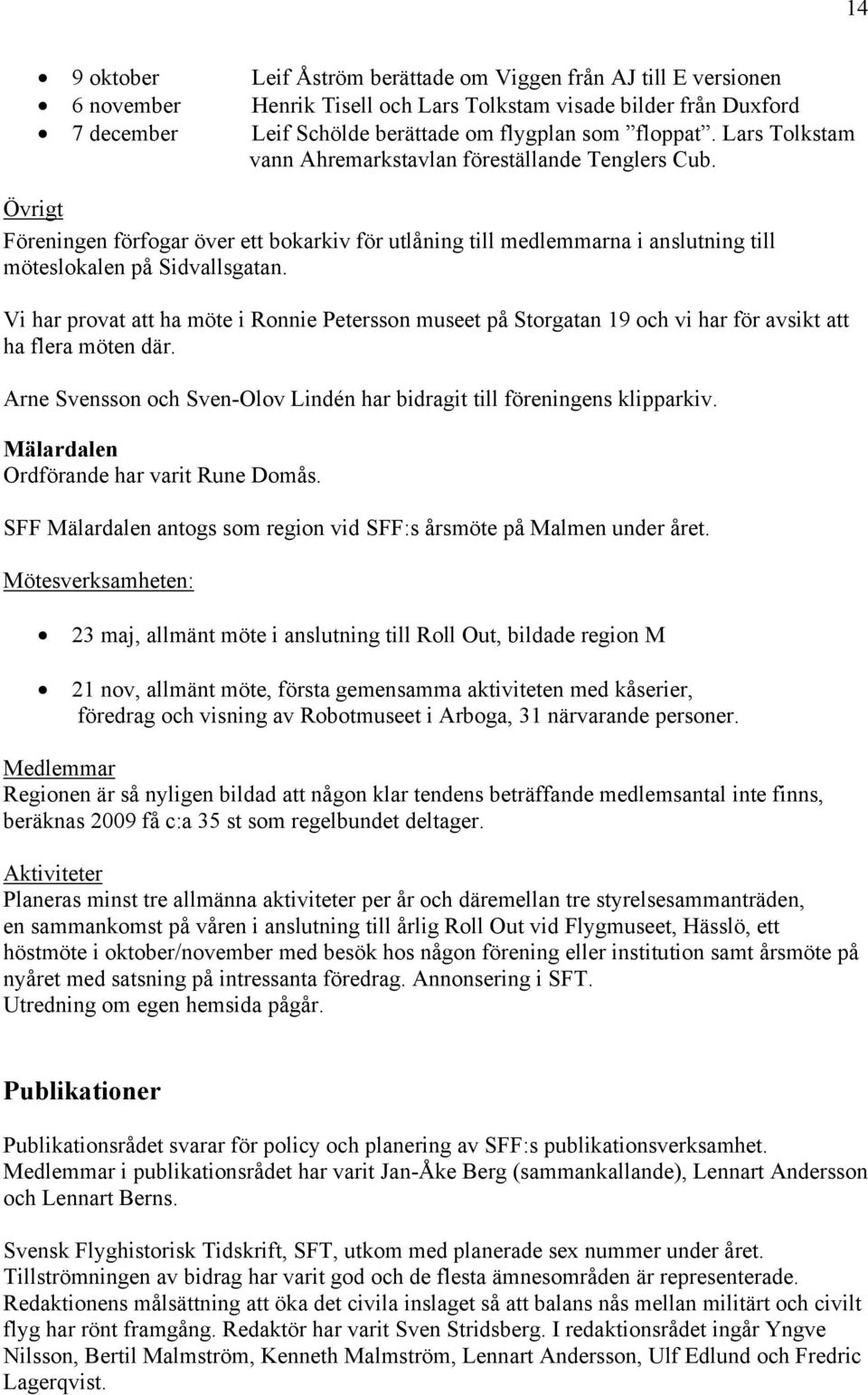 Vi har provat att ha möte i Ronnie Petersson museet på Storgatan 19 och vi har för avsikt att ha flera möten där. Arne Svensson och Sven-Olov Lindén har bidragit till föreningens klipparkiv.