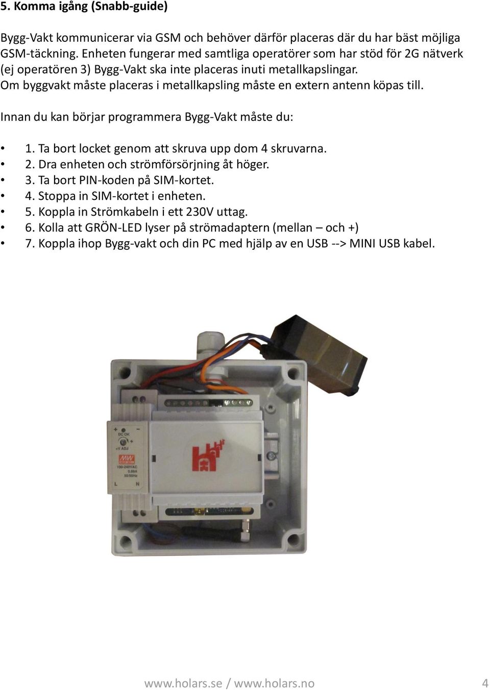 Om byggvakt måste placeras i metallkapsling måste en extern antenn köpas till. Innan du kan börjar programmera Bygg-Vakt måste du: 1. Ta bort locket genom att skruva upp dom 4 skruvarna. 2.