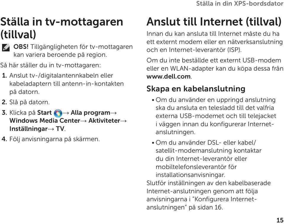 Följ anvisningarna på skärmen. Anslut till Internet (tillval) Innan du kan ansluta till Internet måste du ha ett externt modem eller en nätverksanslutning och en Internet-leverantör (ISP).