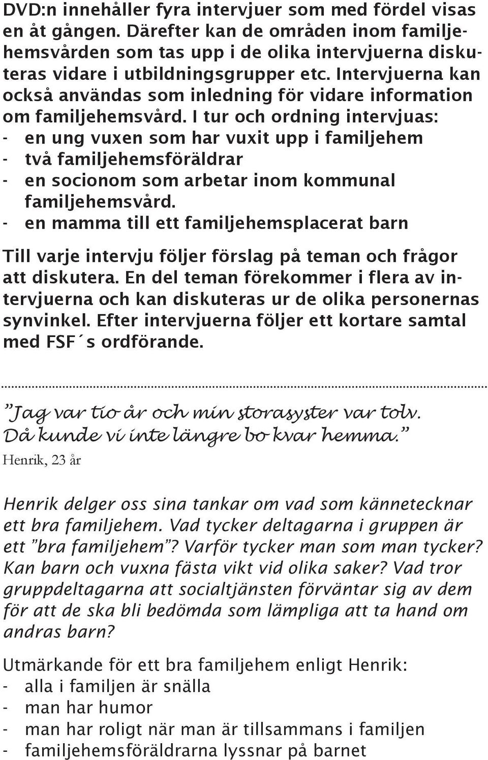 I tur och ordning intervjuas: - en ung vuxen som har vuxit upp i familjehem - två familjehemsföräldrar - en socionom som arbetar inom kommunal familjehemsvård.