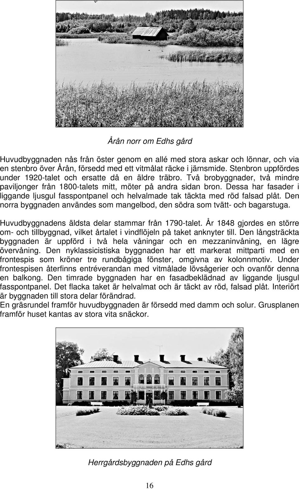 Dessa har fasader i liggande ljusgul fasspontpanel och helvalmade tak täckta med röd falsad plåt. Den norra byggnaden användes som mangelbod, den södra som tvätt- och bagarstuga.