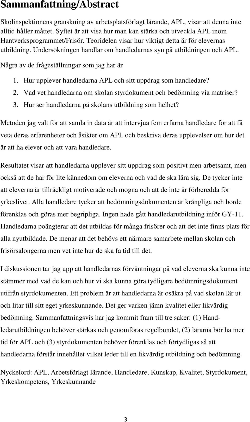 Undersökningen handlar om handledarnas syn på utbildningen och APL. Några av de frågeställningar som jag har är 1. Hur upplever handledarna APL och sitt uppdrag som handledare? 2.