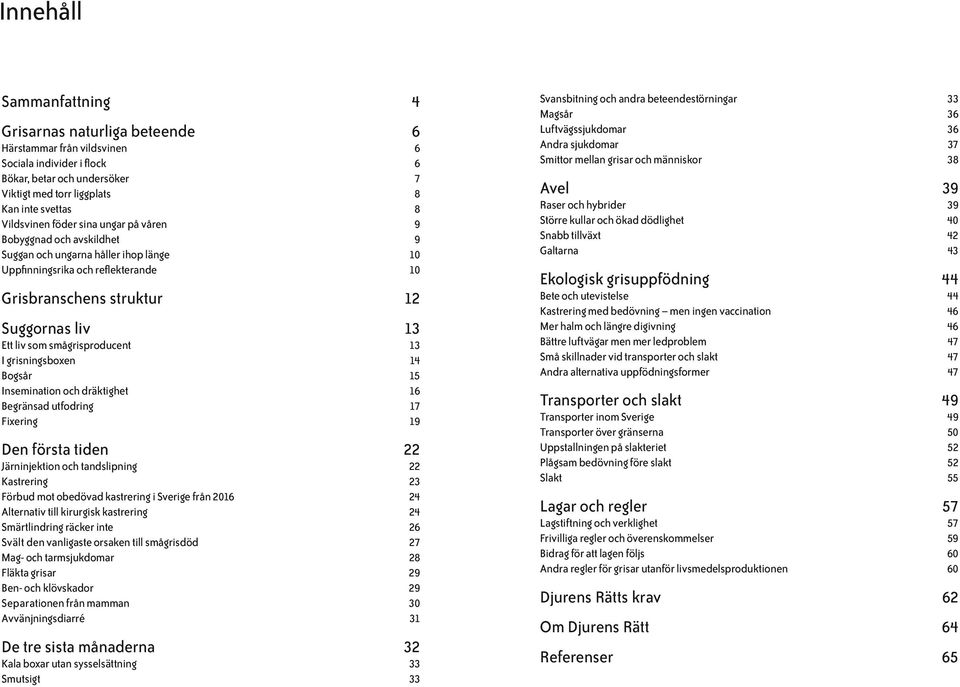 smågrisproducent 13 I grisningsboxen 14 Bogsår 15 Insemination och dräktighet 16 Begränsad utfodring 17 Fixering 19 Den första tiden 22 Järninjektion och tandslipning 22 Kastrering 23 Förbud mot