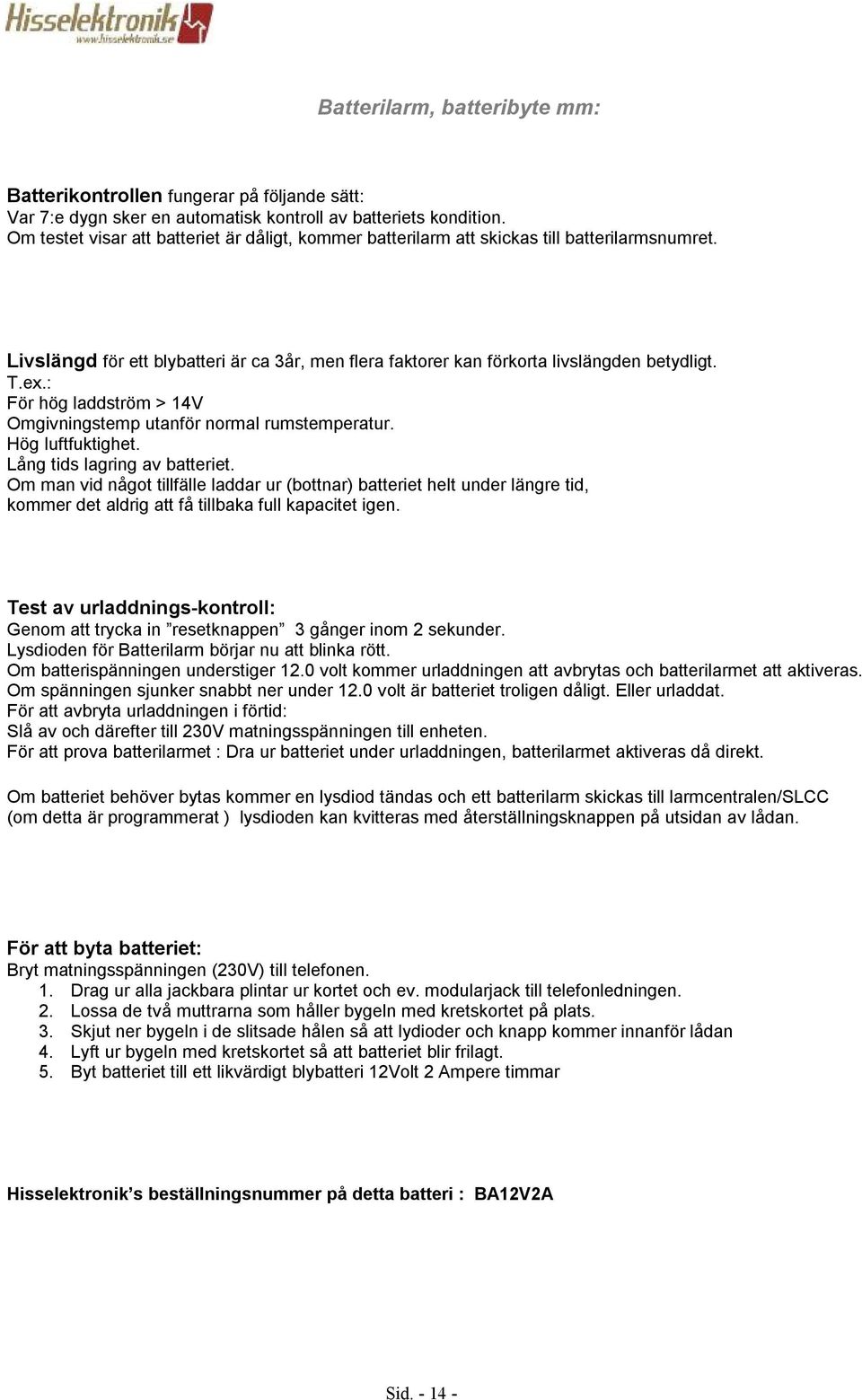 rumstemperatur Hög luftfuktighet Lång tids lagring av batteriet Om man vid något tillfälle laddar ur (bottnar) batteriet helt under längre tid, kommer det aldrig att få tillbaka full kapacitet igen