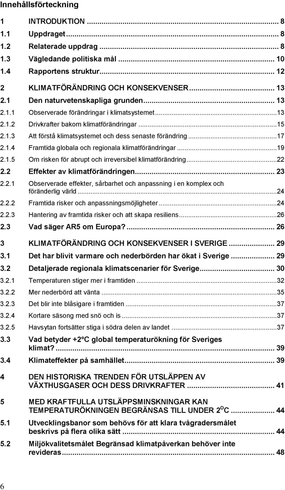 .. 17 2.1.4 Framtida globala och regionala klimatförändringar... 19 2.1.5 Om risken för abrupt och irreversibel klimatförändring... 22 2.2 Effekter av klimatförändringen... 23 2.2.1 Observerade effekter, sårbarhet och anpassning i en komplex och föränderlig värld.