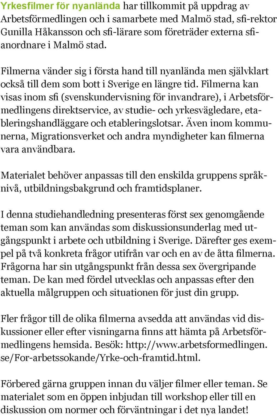 Filmerna kan visas inom sfi (svenskundervisning för invandrare), i Arbetsförmedlingens direktservice, av studie- och yrkesvägledare, etableringshandläggare och etableringslotsar.