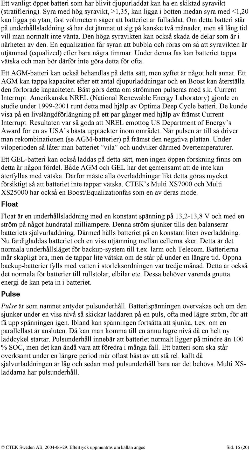 Om detta batteri står på underhållsladdning så har det jämnat ut sig på kanske två månader, men så lång tid vill man normalt inte vänta.