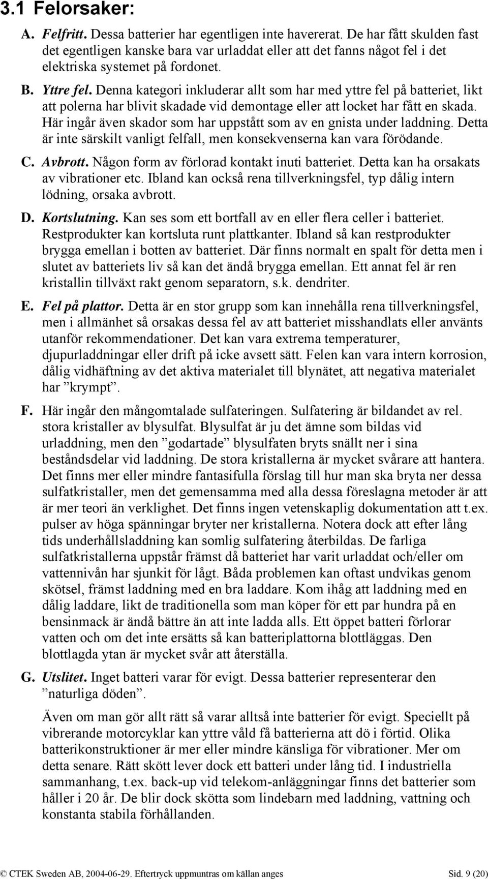 Denna kategori inkluderar allt som har med yttre fel på batteriet, likt att polerna har blivit skadade vid demontage eller att locket har fått en skada.