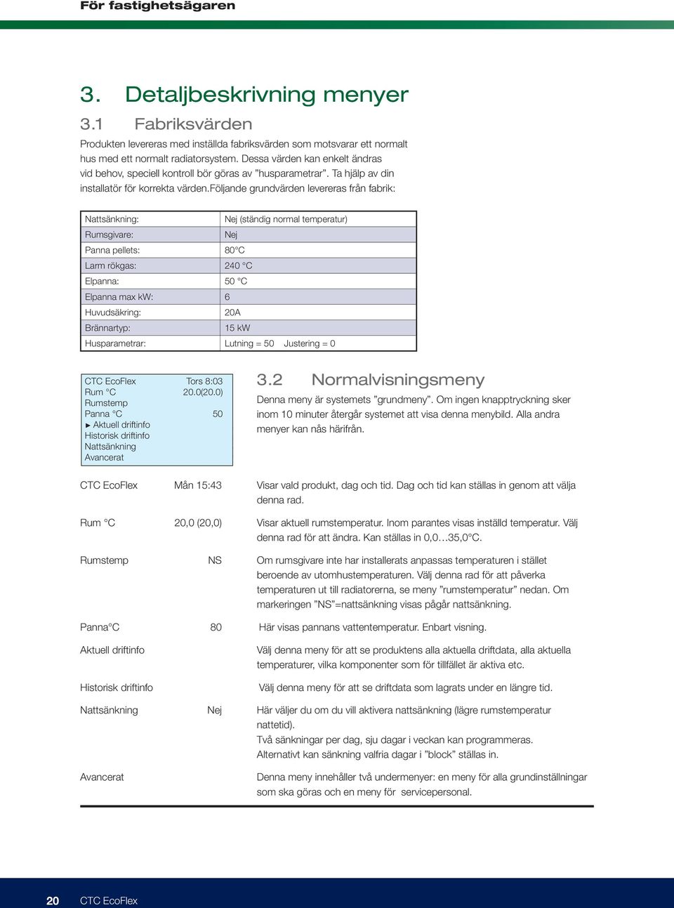 Dessa värden kan enkelt ändras vid behov, speciell kontroll bör göras av husparametrar. Ta hjälp av din Rumstemp installatör för korrekta värden.