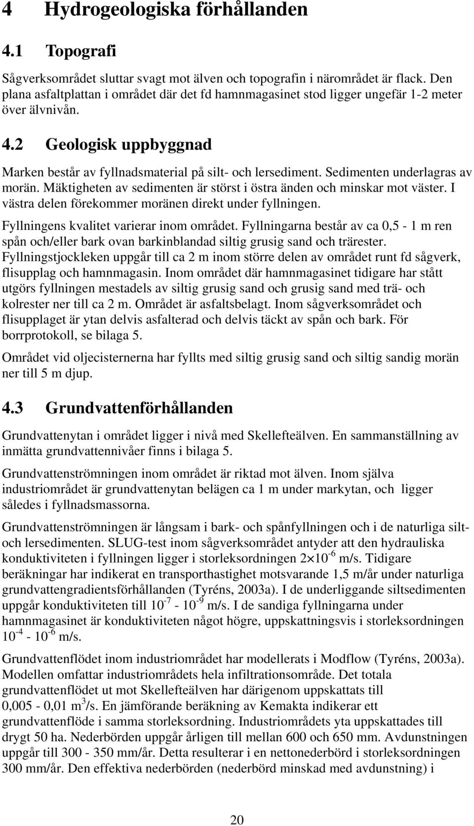 Sedimenten underlagras av morän. Mäktigheten av sedimenten är störst i östra änden och minskar mot väster. I västra delen förekommer moränen direkt under fyllningen.