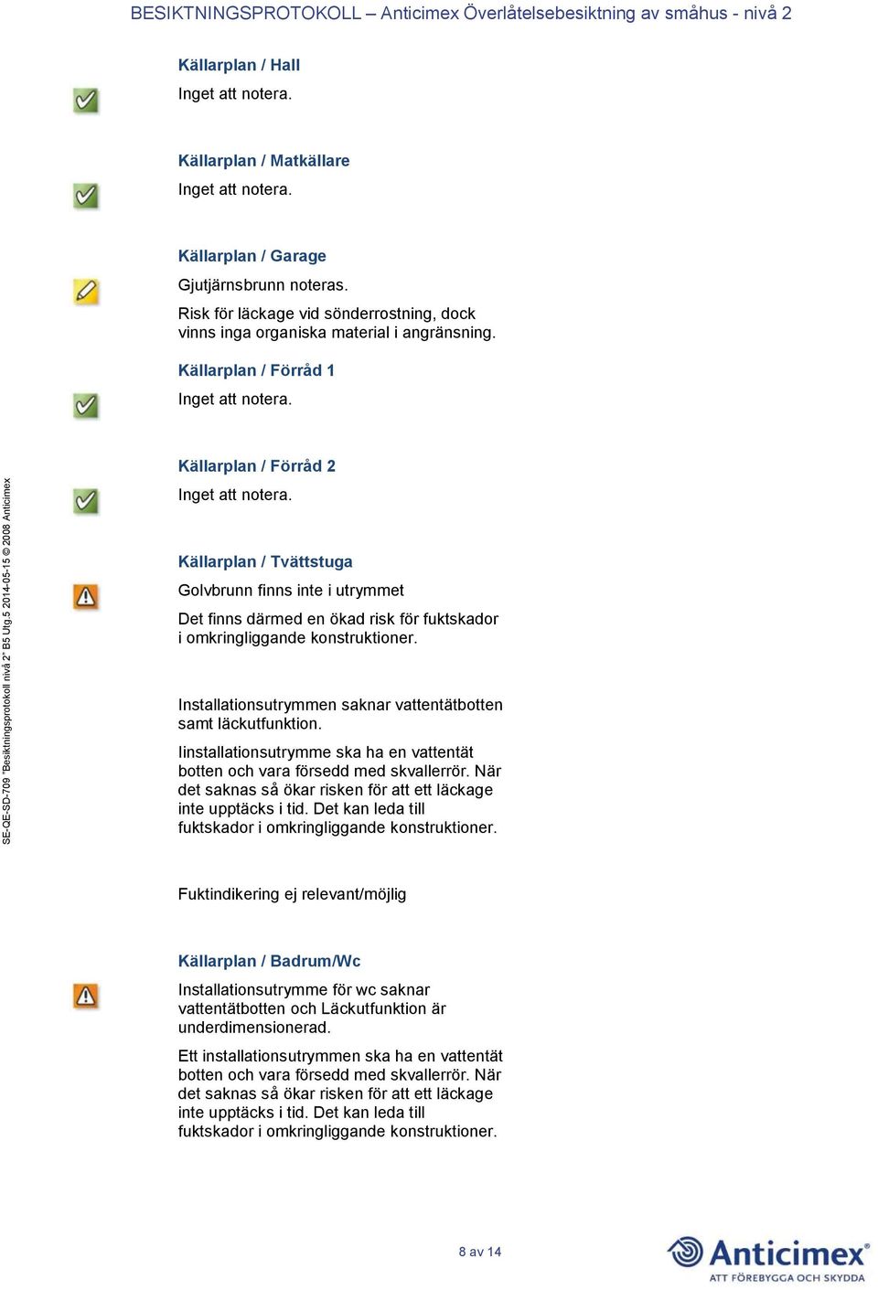 Installationsutrymmen saknar vattentätbotten samt läckutfunktion. Iinstallationsutrymme ska ha en vattentät botten och vara försedd med skvallerrör.