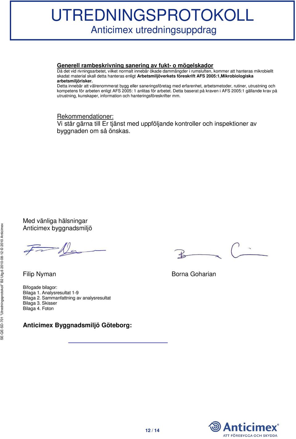Detta innebär att välrenommerat bygg eller saneringsföretag med erfarenhet, arbetsmetoder, rutiner, utrustning och kompetens för arbeten enligt AFS 2005: 1 anlitas för arbetet.