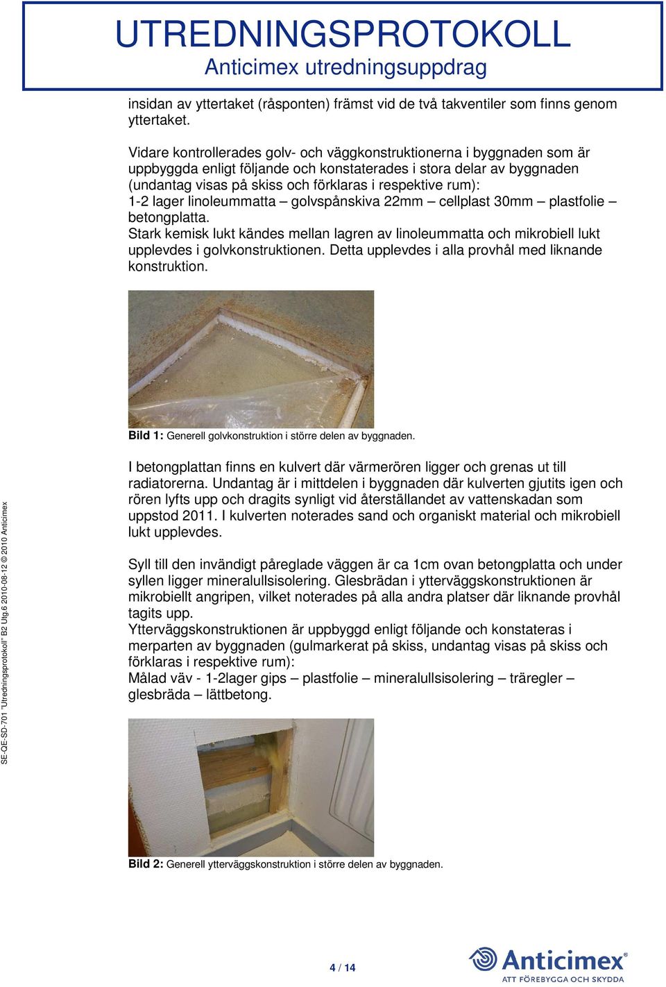 rum): 1-2 lager linoleummatta golvspånskiva 22mm cellplast 30mm plastfolie betongplatta. Stark kemisk lukt kändes mellan lagren av linoleummatta och mikrobiell lukt upplevdes i golvkonstruktionen.