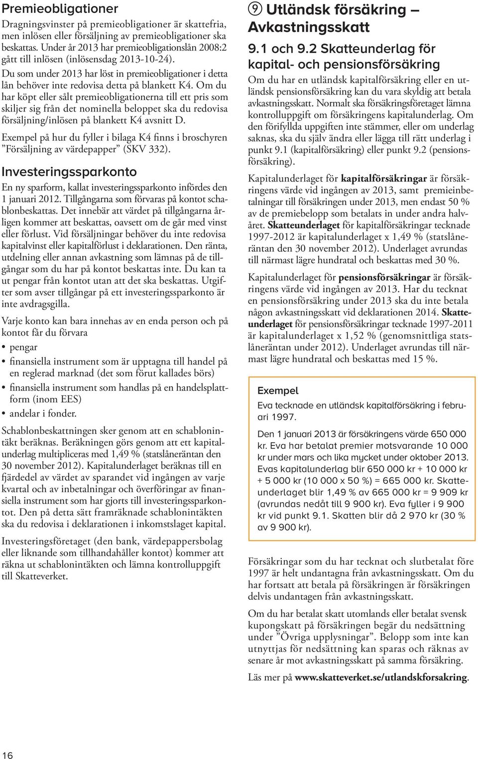 Om du har köpt eller sålt premieobligationerna till ett pris som skiljer sig från det nominella beloppet ska du redovisa försäljning/inlösen på blankett K4 avsnitt D.