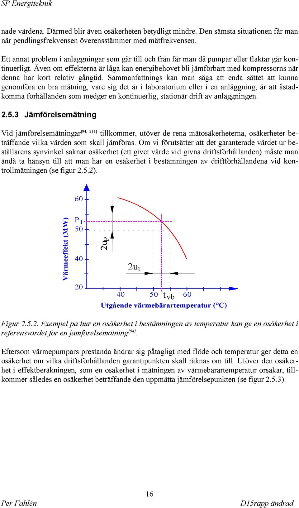 Även om effekterna är låga kan energibehovet bli jämförbart med kompressorns när denna har kort relativ gångtid.