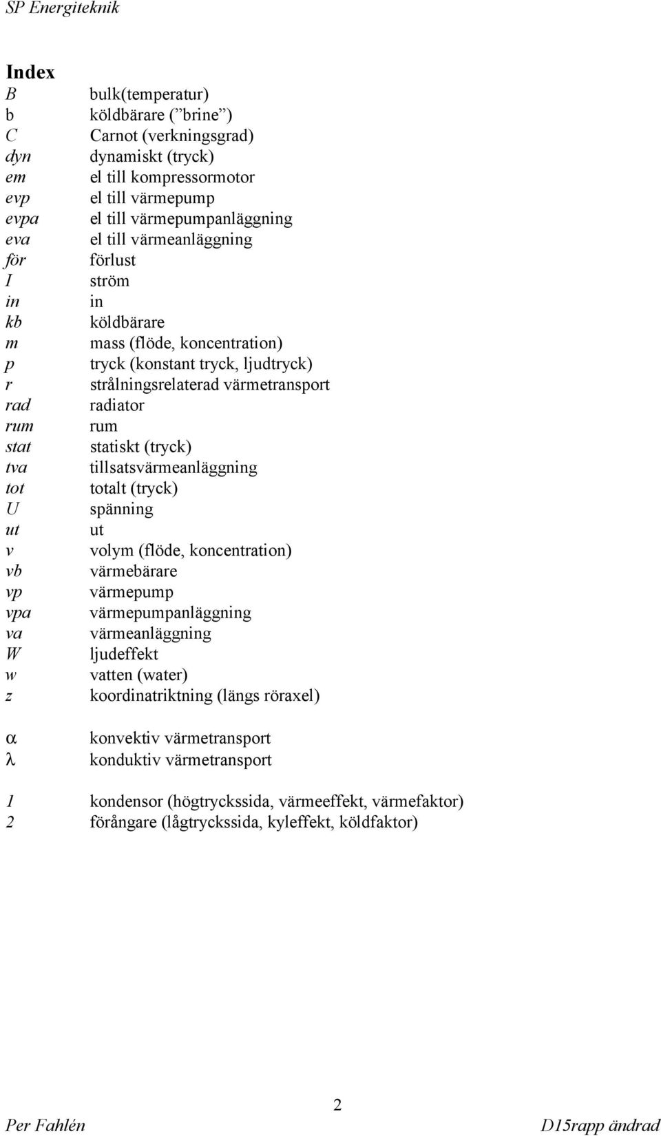 värmetransport radiator rum statiskt (tryck) tillsatsvärmeanläggning totalt (tryck) spänning ut volym (flöde, koncentration) värmebärare värmepump värmepumpanläggning värmeanläggning ljudeffekt