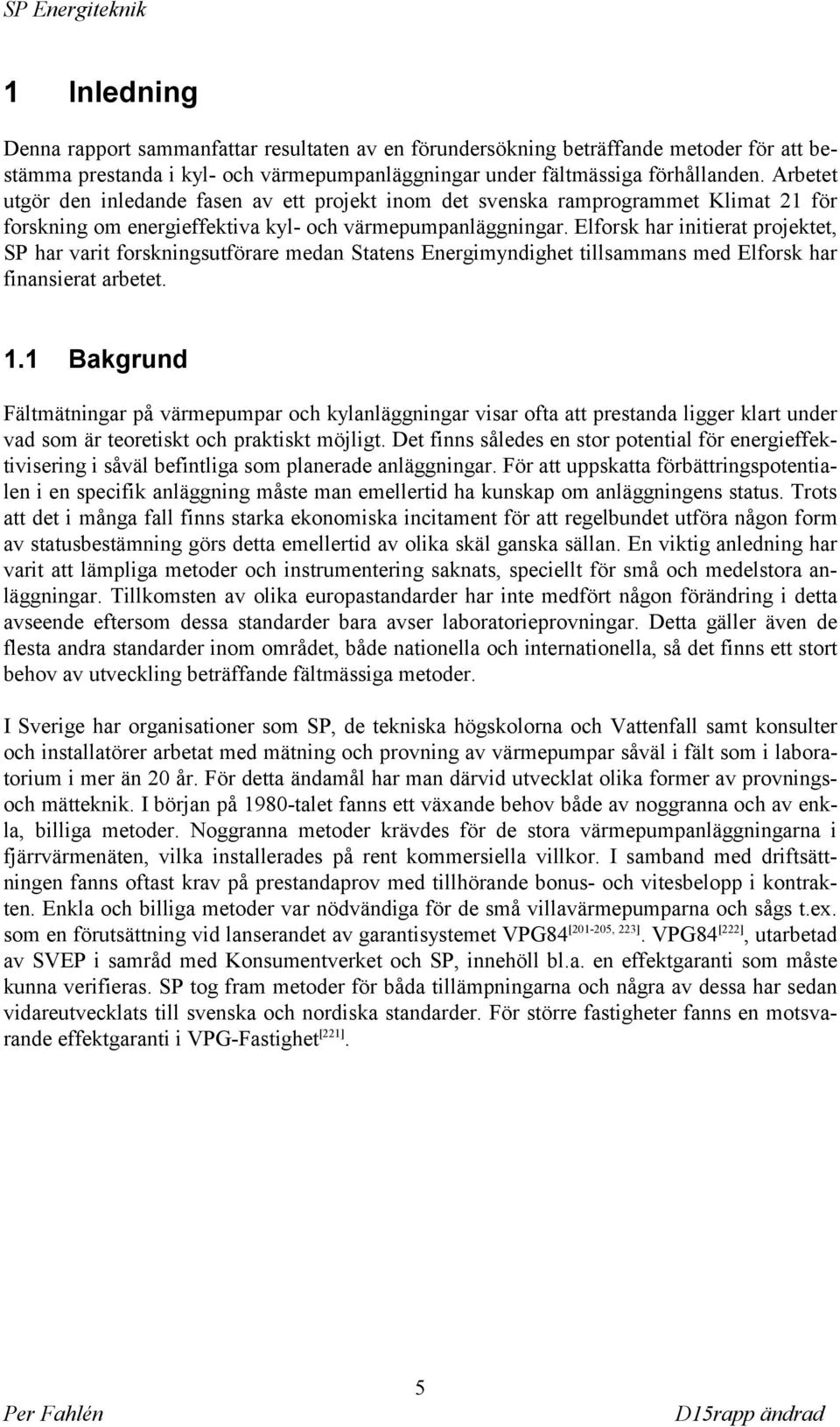 Elforsk har initierat projektet, SP har varit forskningsutförare medan Statens Energimyndighet tillsammans med Elforsk har finansierat arbetet. 1.