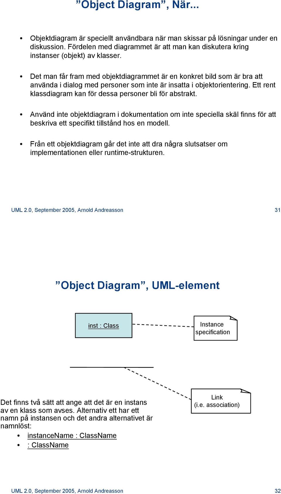 Ett rent klassdiagram kan för dessa personer bli för abstrakt. Använd inte objektdiagram i dokumentation om inte speciella skäl finns för att beskriva ett specifikt tillstånd hos en modell.