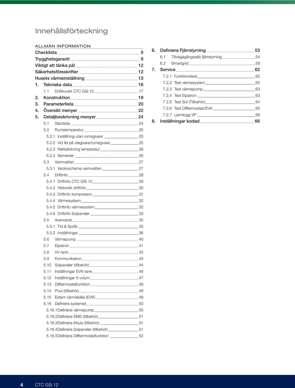 2.2 Vid fel på utegivare/rumsgivare 25 5.2.3 Nattsänkning temperatur 26 5.2.4 Semester 26 5.3 Varmvatten 27 5.3.1 Veckoschema varmvatten 27 5.4 Driftinfo 28 5.4.1 Driftinfo CTC GSi 12 29 5.4.2 Historisk driftinfo 30 5.