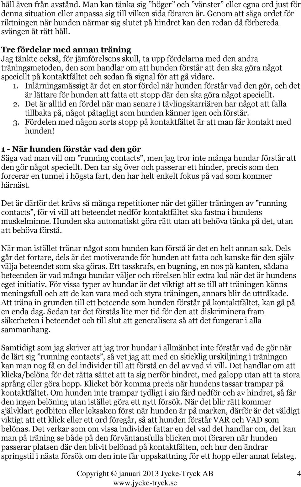 Tre fördelar med annan träning Jag tänkte också, för jämförelsens skull, ta upp fördelarna med den andra träningsmetoden, den som handlar om att hunden förstår att den ska göra något speciellt på