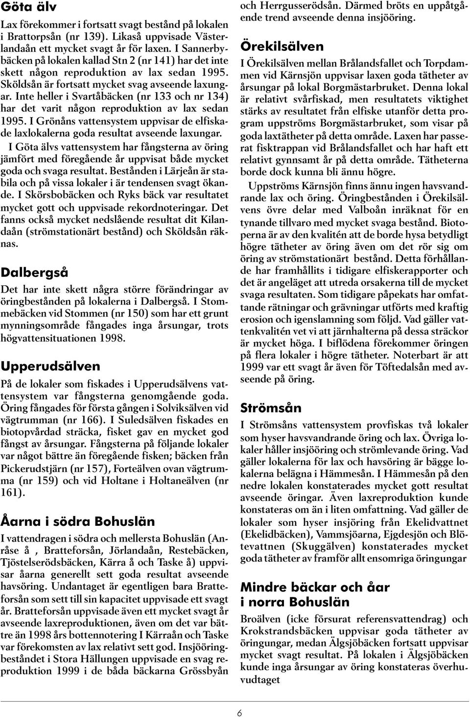 Inte heller i Svartåbäcken (nr 133 och nr 134) har det varit någon reproduktion av lax sedan 1995. I Grönåns vattensystem uppvisar de elfiskade laxlokalerna goda resultat avseende laxungar.