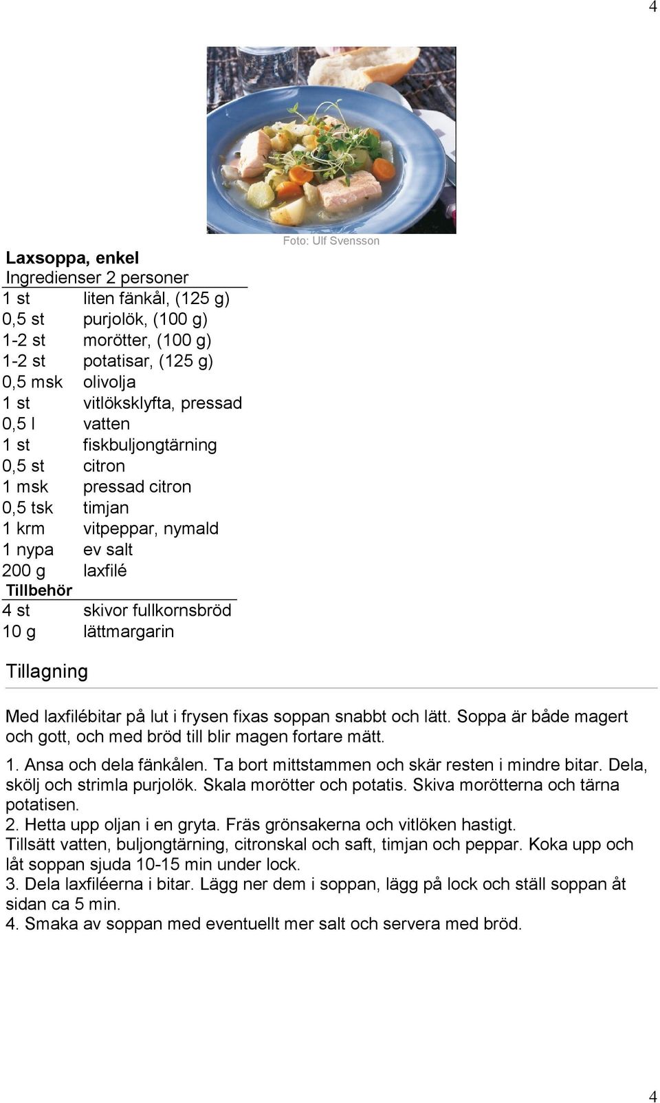 fixas soppan snabbt och lätt. Soppa är både magert och gott, och med bröd till blir magen fortare mätt. 1. Ansa och dela fänkålen. Ta bort mittstammen och skär resten i mindre bitar.