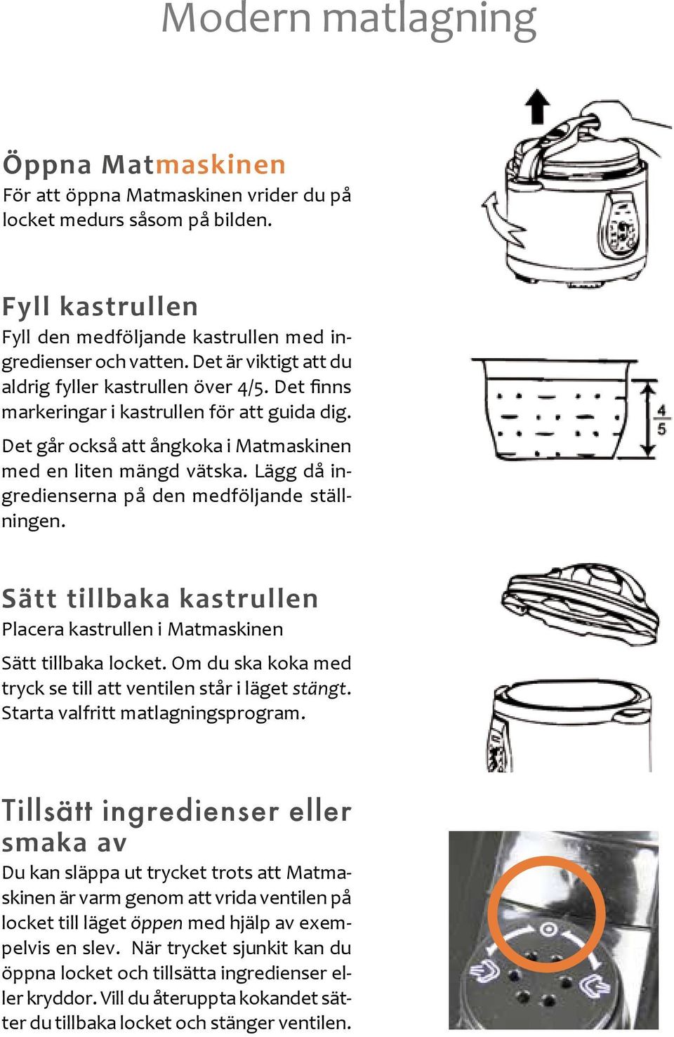 Lägg då ingredienserna på den medföljande ställningen. Sätt tillbaka kastrullen Placera kastrullen i Matmaskinen Sätt tillbaka locket.