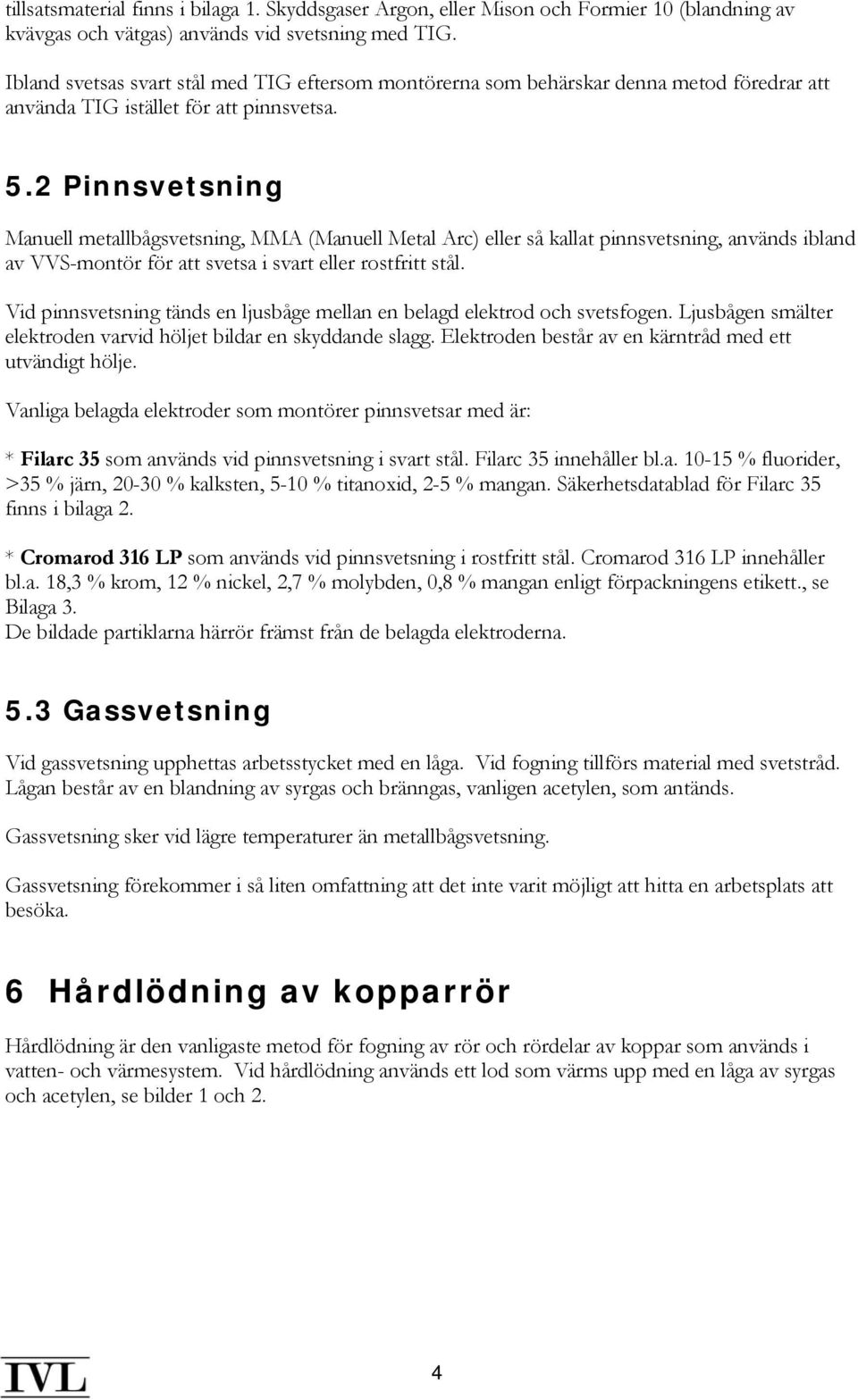 2 Pinnsvetsning Manuell metallbågsvetsning, MMA (Manuell Metal Arc) eller så kallat pinnsvetsning, används ibland av VVS-montör för att svetsa i svart eller rostfritt stål.