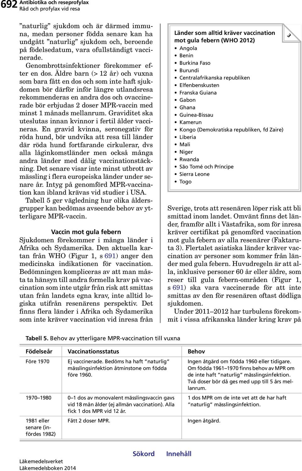 Äldre barn (> 12 år) och vuxna som bara fått en dos och som inte haft sjukdomen bör därför inför längre utlandsresa rekommenderas en andra dos och ovaccinerade bör erbjudas 2 doser MPR-vaccin med