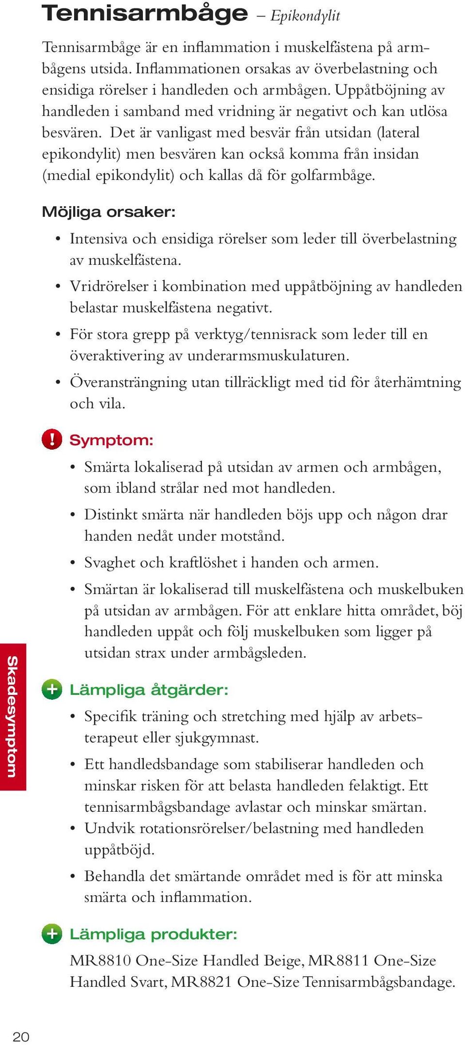 Det är vanligast med besvär från utsidan (lateral epikondylit) men besvären kan också komma från insidan (medial epikondylit) och kallas då för golfarmbåge.