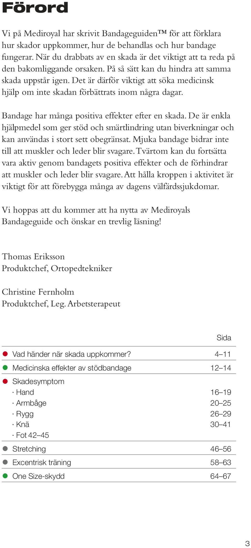 Det är därför viktigt att söka medicinsk hjälp om inte skadan förbättrats inom några dagar. Bandage har många positiva effekter efter en skada.