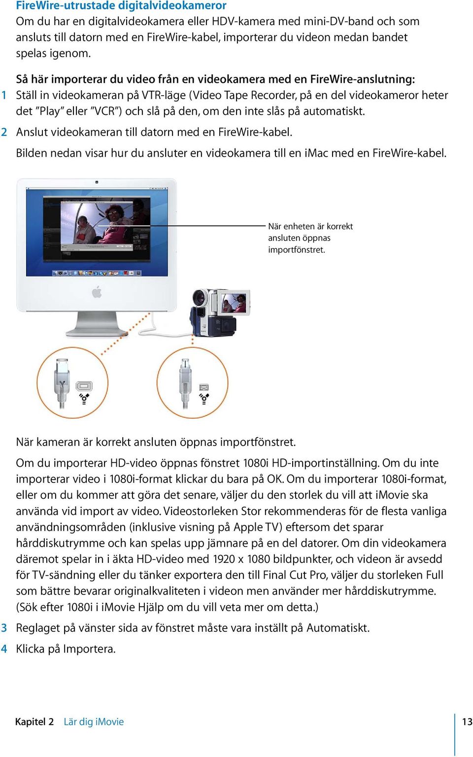 Så här importerar du video från en videokamera med en FireWire-anslutning: 1 Ställ in videokameran på VTR-läge (Video Tape Recorder, på en del videokameror heter det Play eller VCR ) och slå på den,