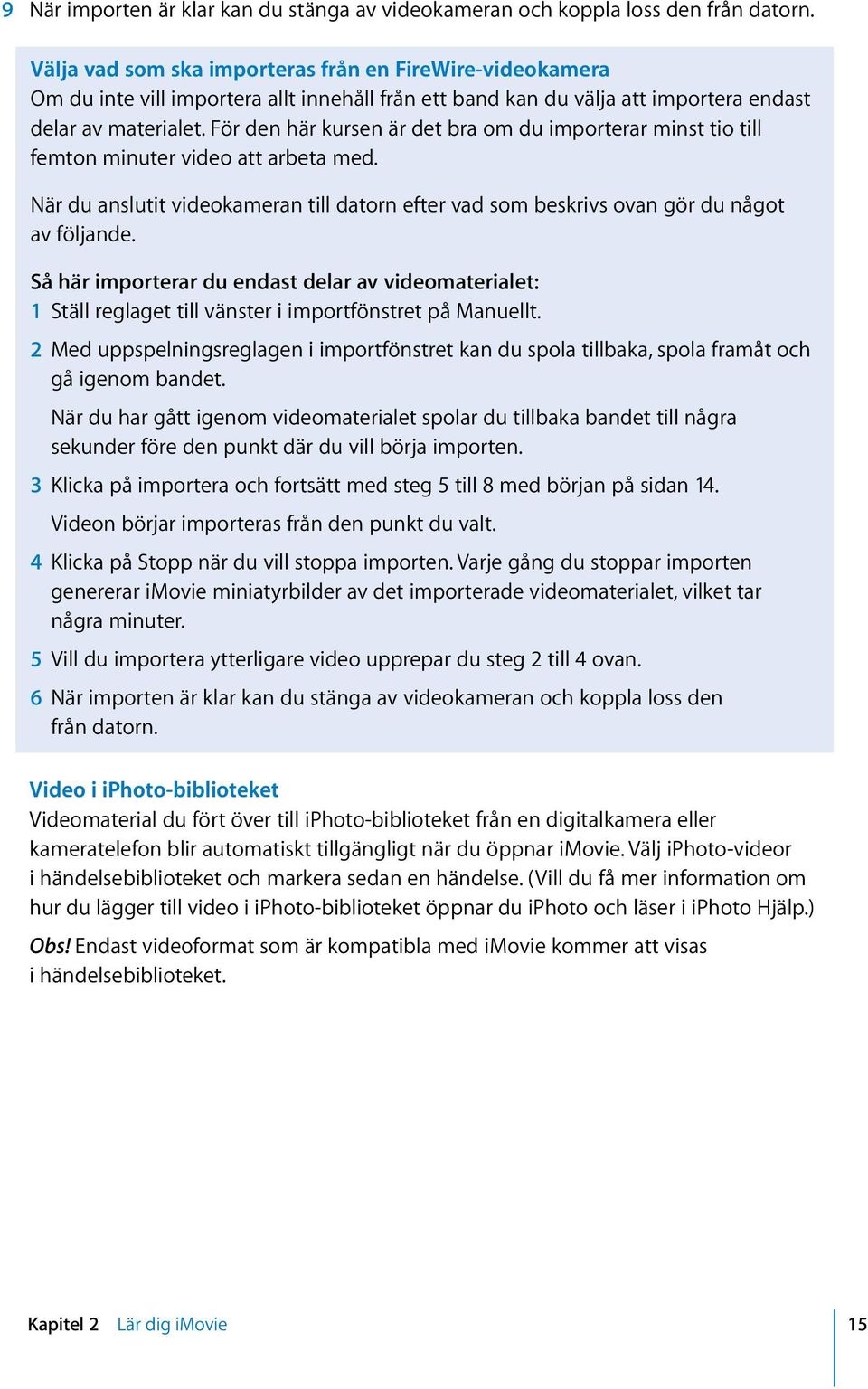 För den här kursen är det bra om du importerar minst tio till femton minuter video att arbeta med. När du anslutit videokameran till datorn efter vad som beskrivs ovan gör du något av följande.