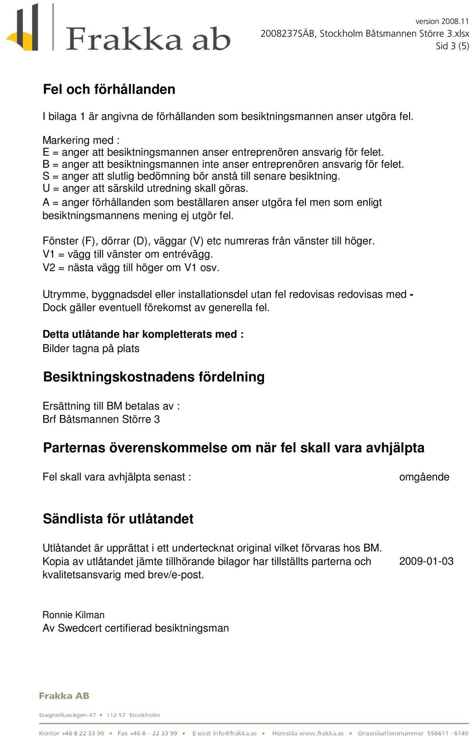 A = anger förhållanden som beställaren anser utgöra fel men som enligt besiktningsmannens mening ej utgör fel. Fönster (F), dörrar (D), väggar (V) etc numreras från vänster till höger.