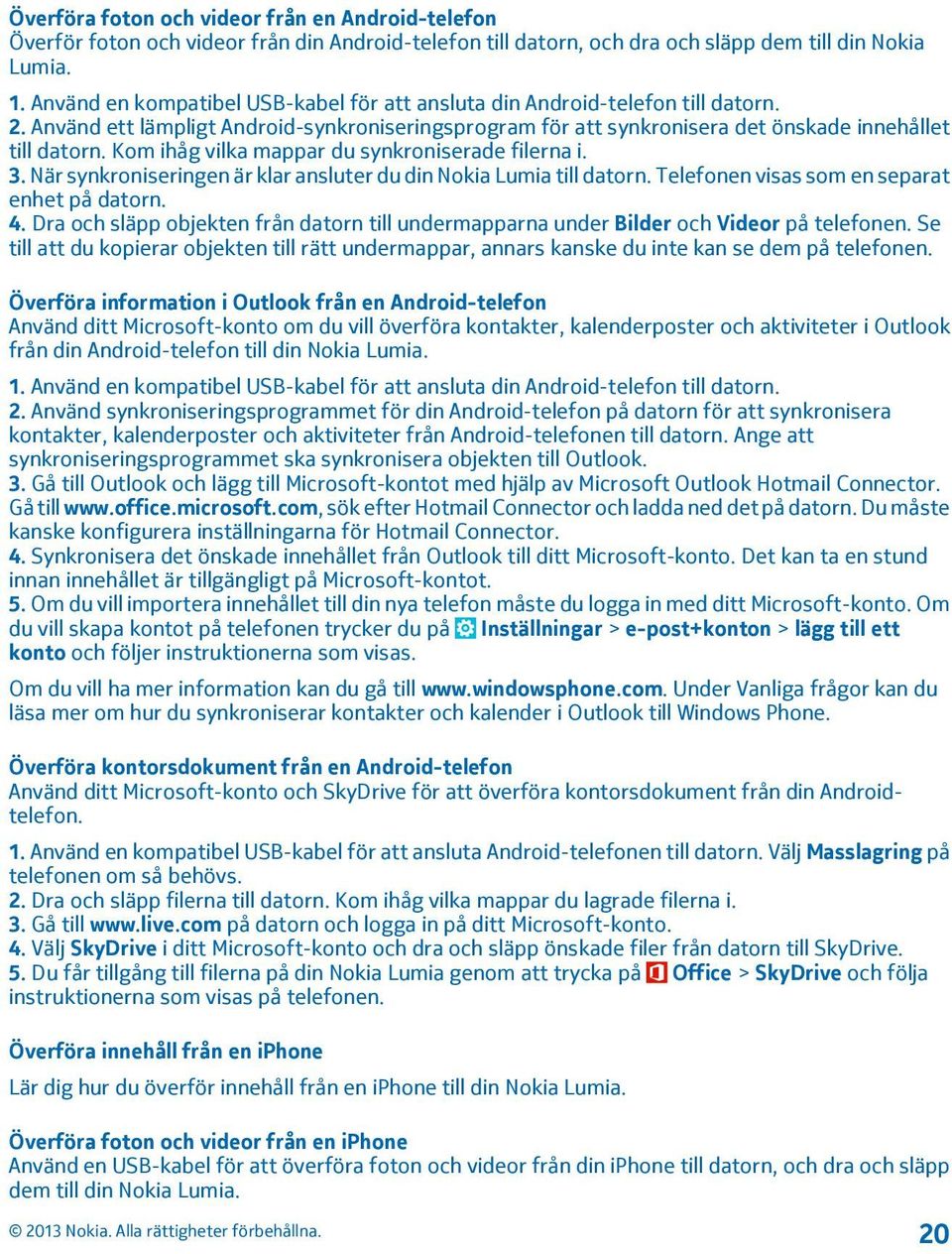 Kom ihåg vilka mappar du synkroniserade filerna i. 3. När synkroniseringen är klar ansluter du din Nokia Lumia till datorn. Telefonen visas som en separat enhet på datorn. 4.