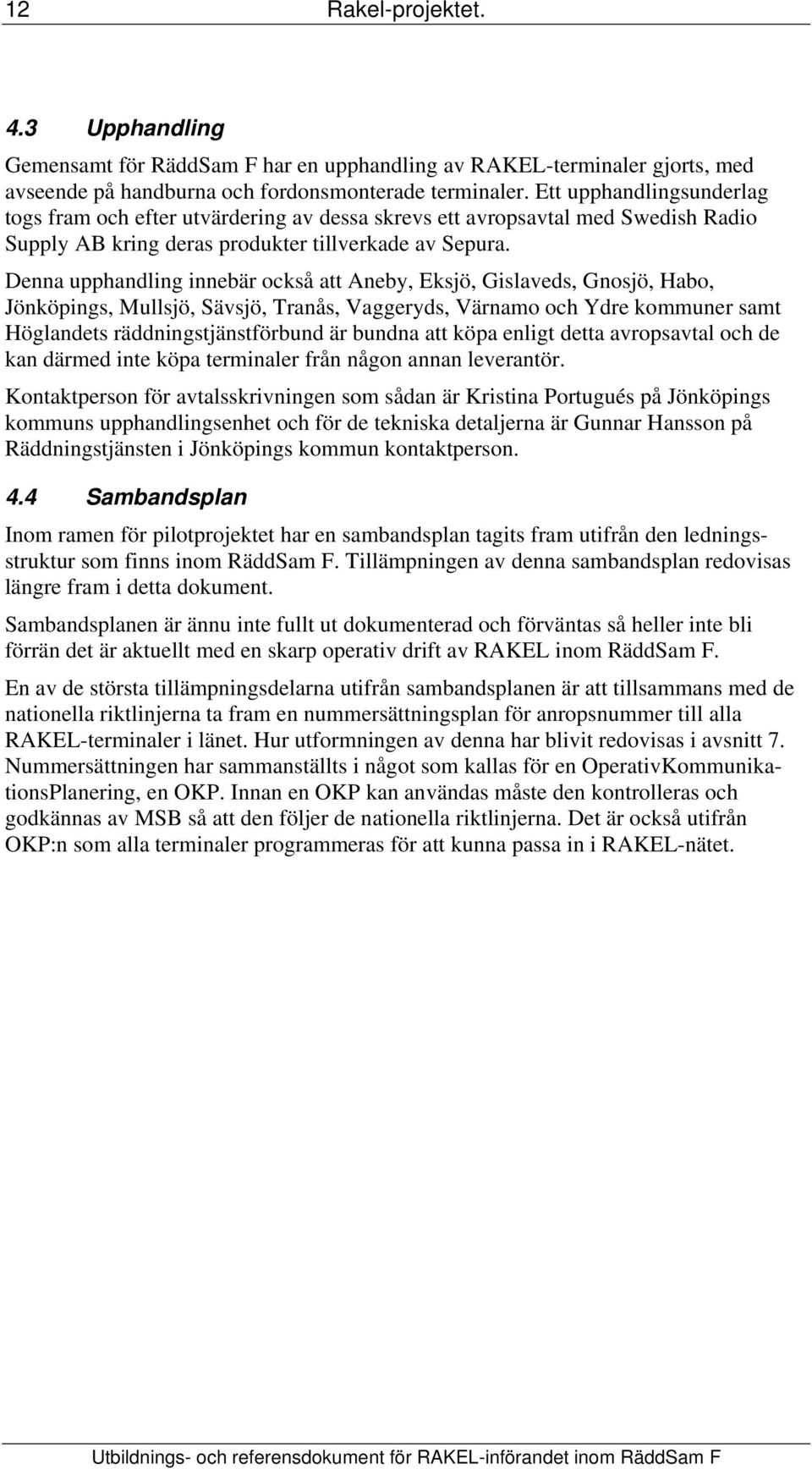 Denna upphandling innebär också att Aneby, Eksjö, Gislaveds, Gnosjö, Habo, Jönköpings, Mullsjö, Sävsjö, Tranås, Vaggeryds, Värnamo och Ydre kommuner samt Höglandets räddningstjänstförbund är bundna