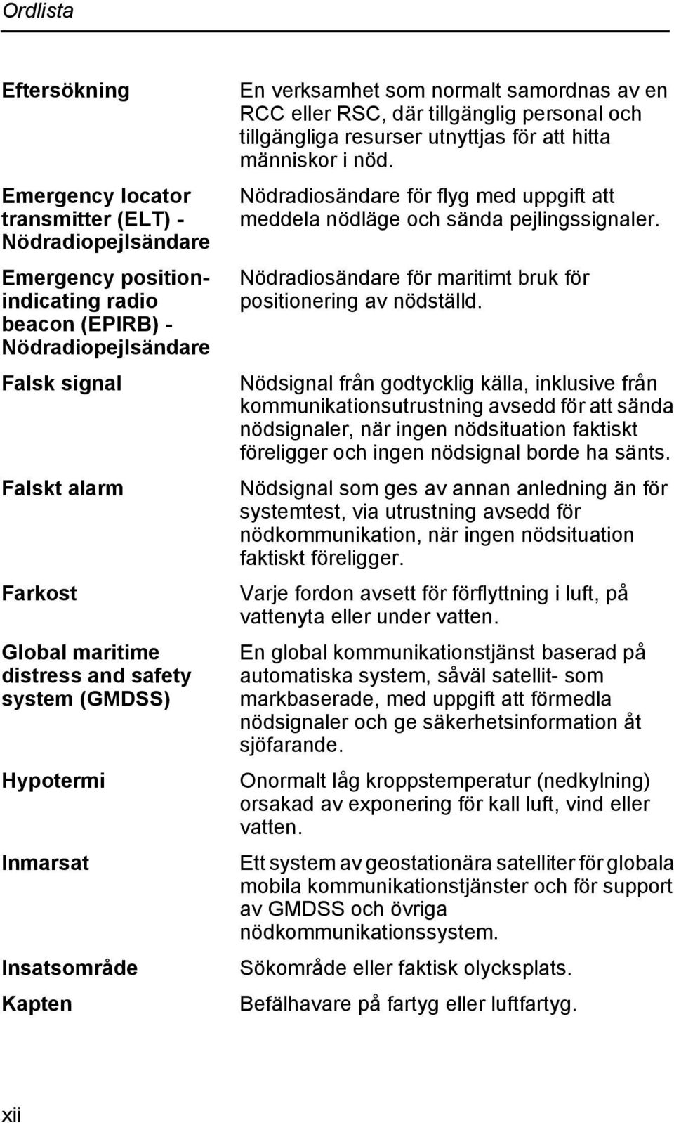 utnyttjas för att hitta människor i nöd. Nödradiosändare för flyg med uppgift att meddela nödläge och sända pejlingssignaler. Nödradiosändare för maritimt bruk för positionering av nödställd.