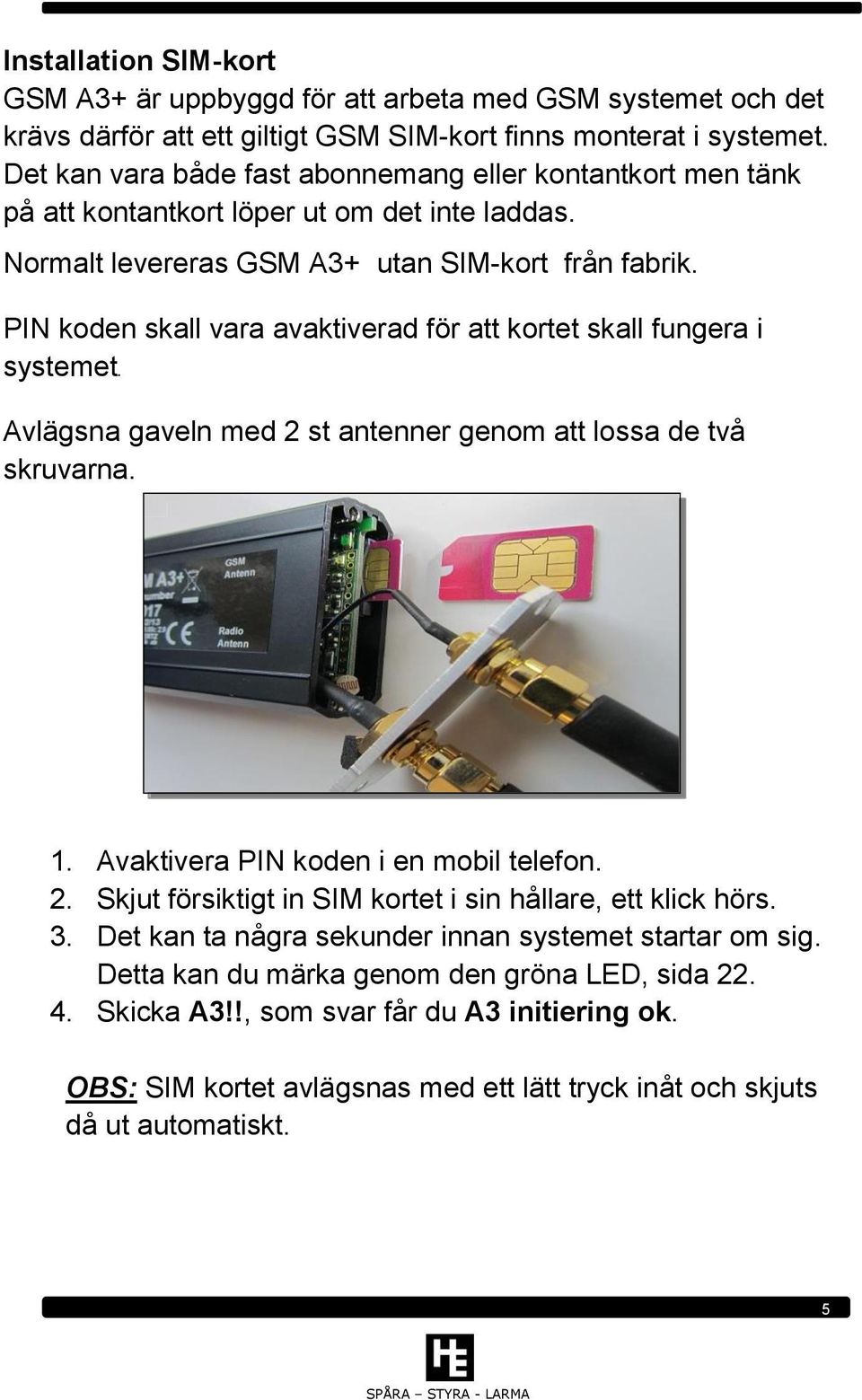 PIN koden skall vara avaktiverad för att kortet skall fungera i systemet. Avlägsna gaveln med 2 st antenner genom att lossa de två skruvarna. 1. Avaktivera PIN koden i en mobil telefon. 2. Skjut försiktigt in SIM kortet i sin hållare, ett klick hörs.