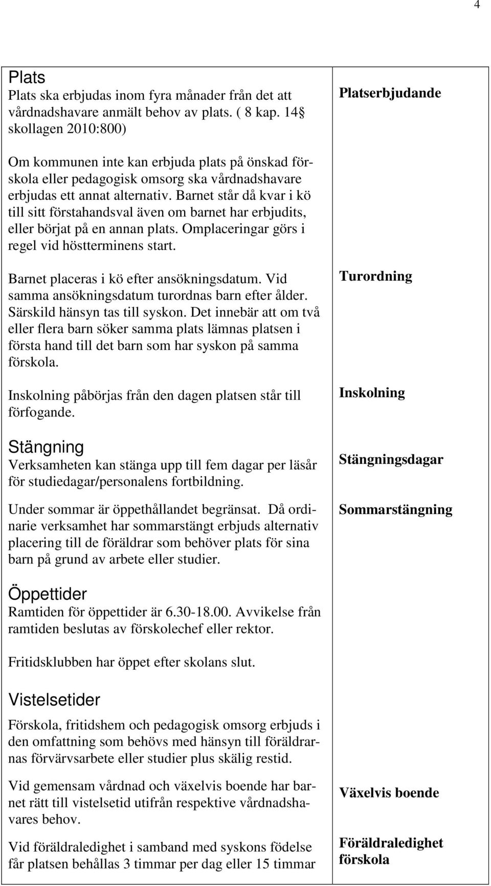 Barnet står då kvar i kö till sitt förstahandsval även om barnet har erbjudits, eller börjat på en annan plats. Omplaceringar görs i regel vid höstterminens start.