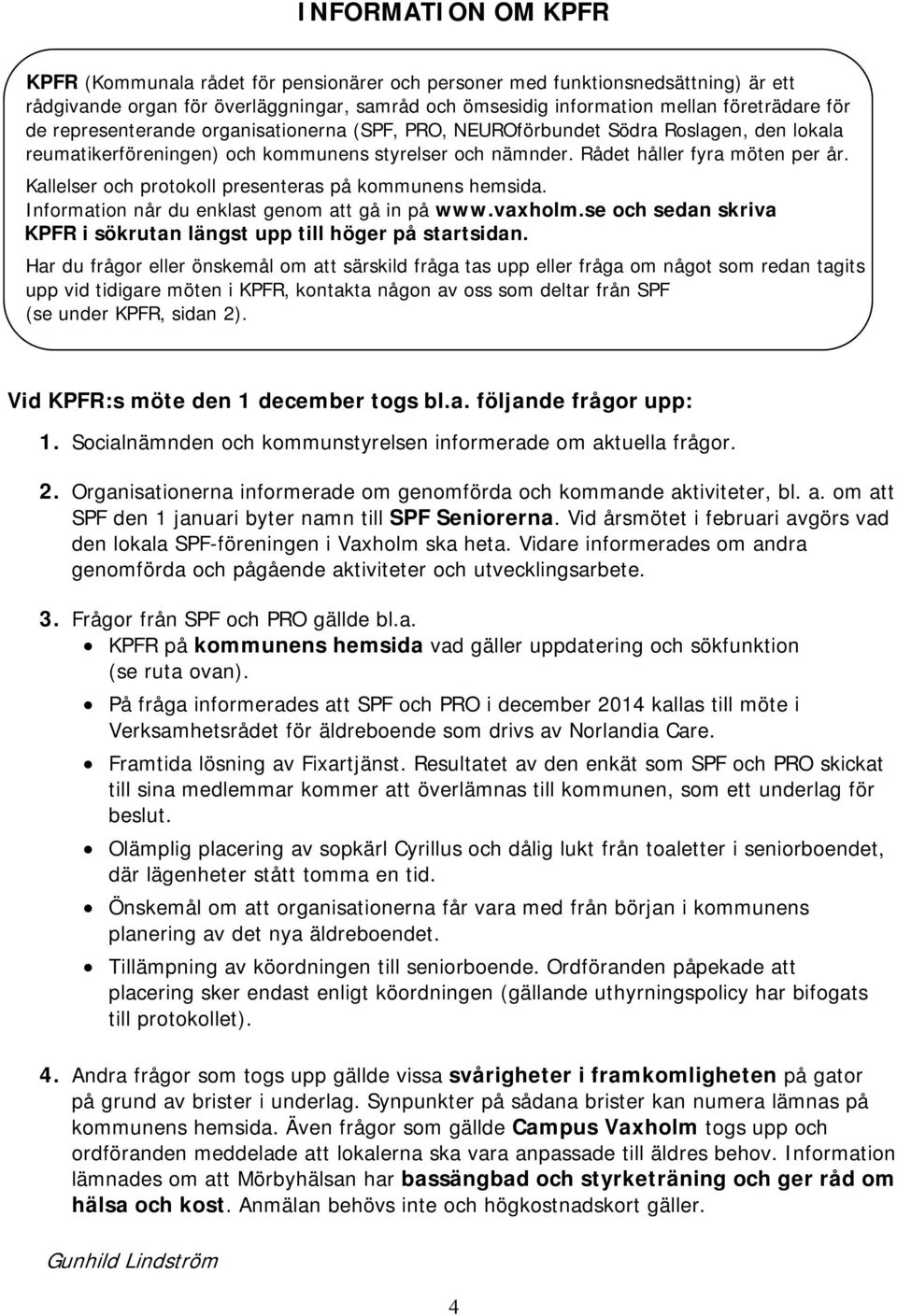 Kallelser och protokoll presenteras på kommunens hemsida. Information når du enklast genom att gå in på www.vaxholm.se och sedan skriva KPFR i sökrutan längst upp till höger på startsidan.