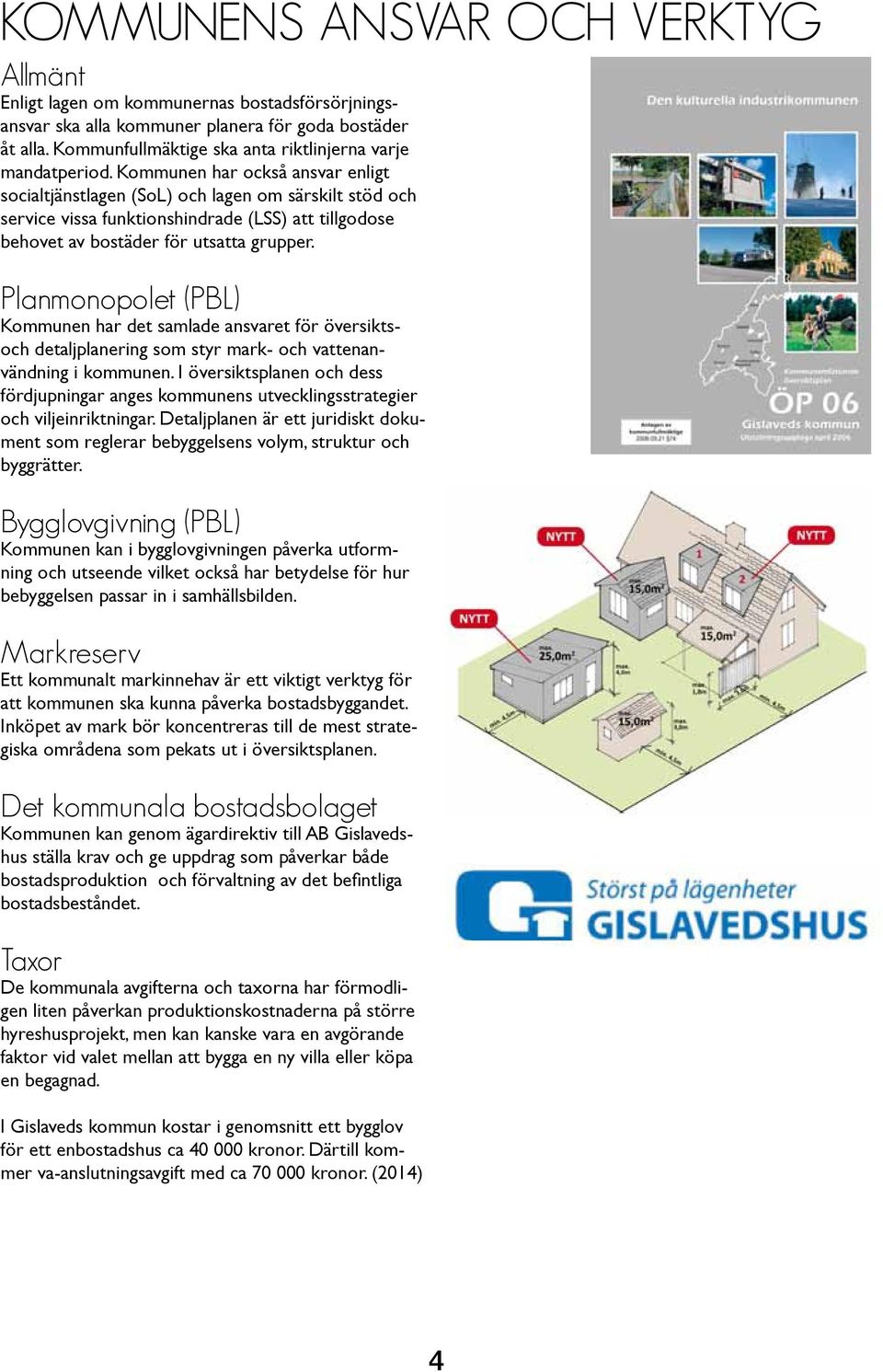 Kommunen har också ansvar enligt socialtjänstlagen (SoL) och lagen om särskilt stöd och service vissa funktionshindrade (LSS) att tillgodose behovet av bostäder för utsatta grupper.