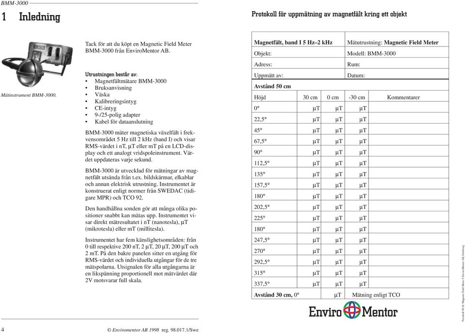 Utrustningen består av: Magnetfältmätare Bruksanvisning Väska Kalibreringsintyg CE-intyg 9-/25-polig adapter Kabel för dataanslutning mäter magnetiska växelfält i frekvensområdet 5 Hz till 2 khz