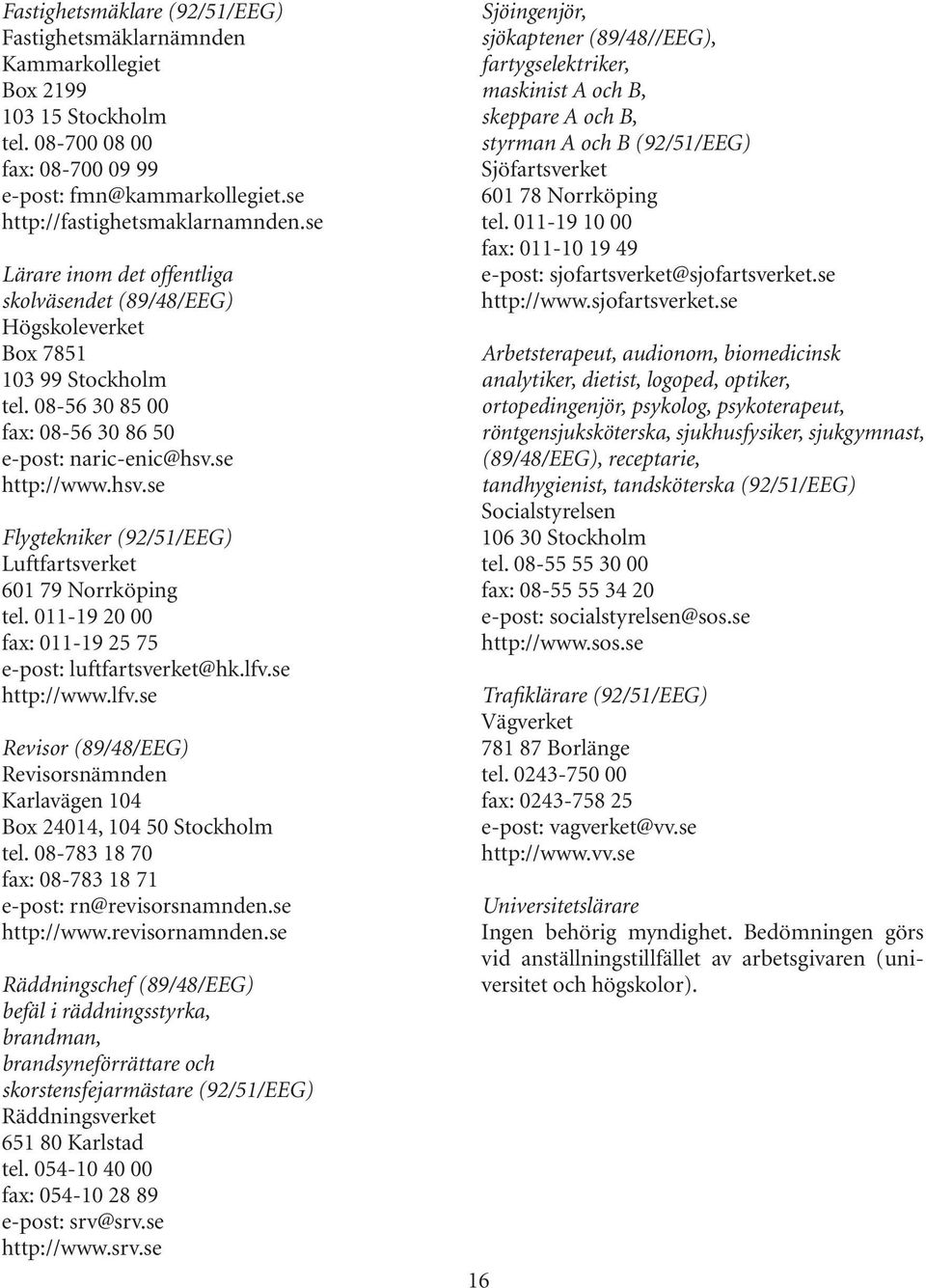 se http://www.hsv.se Flygtekniker (92/51/EEG) Luftfartsverket 601 79 Norrköping tel. 011-19 20 00 fax: 011-19 25 75 e-post: luftfartsverket@hk.lfv.
