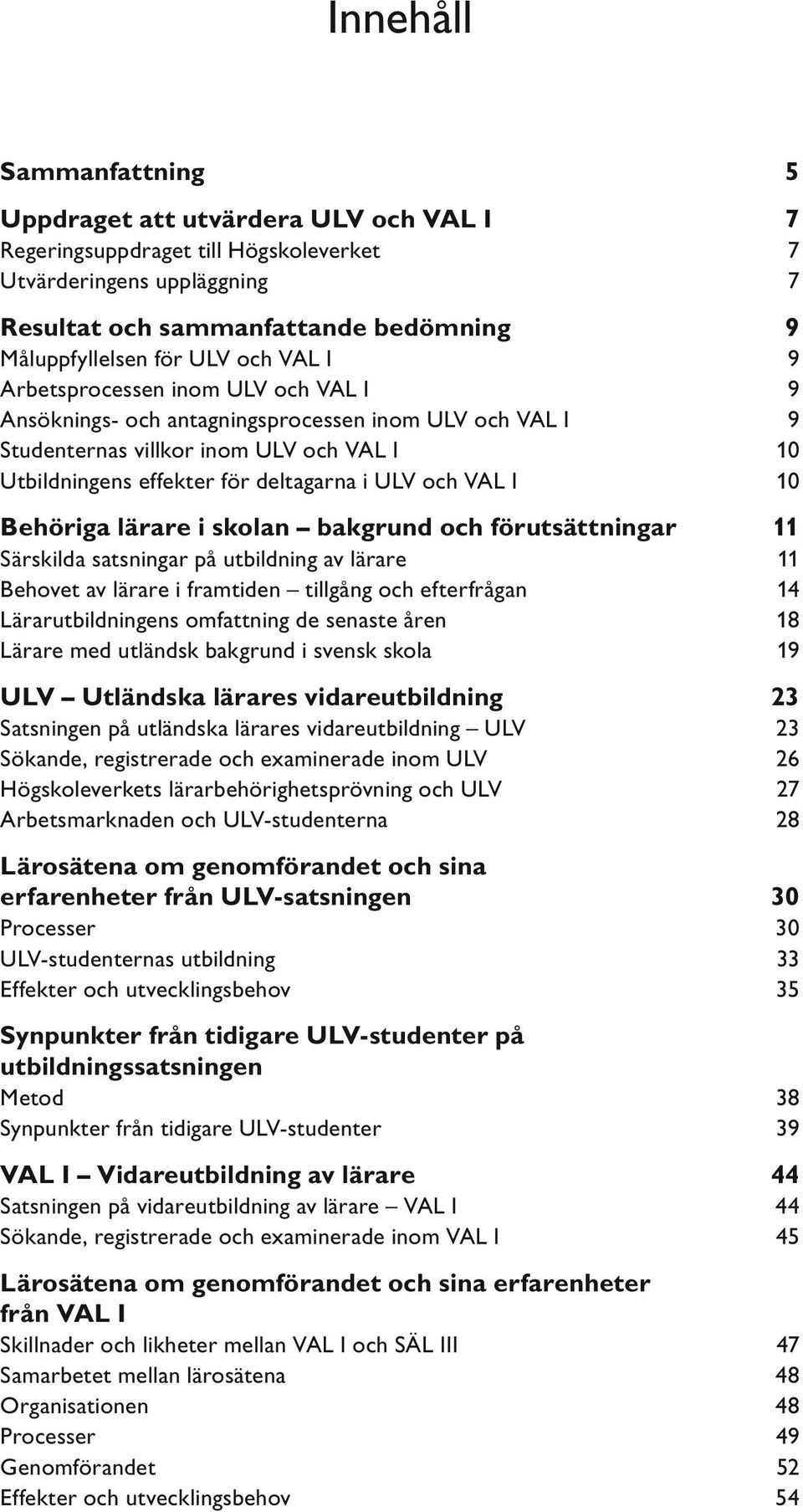 VAL I 10 Behöriga lärare i skolan bakgrund och förutsättningar 11 Särskilda satsningar på utbildning av lärare 11 Behovet av lärare i framtiden tillgång och efterfrågan 14 Lärarutbildningens