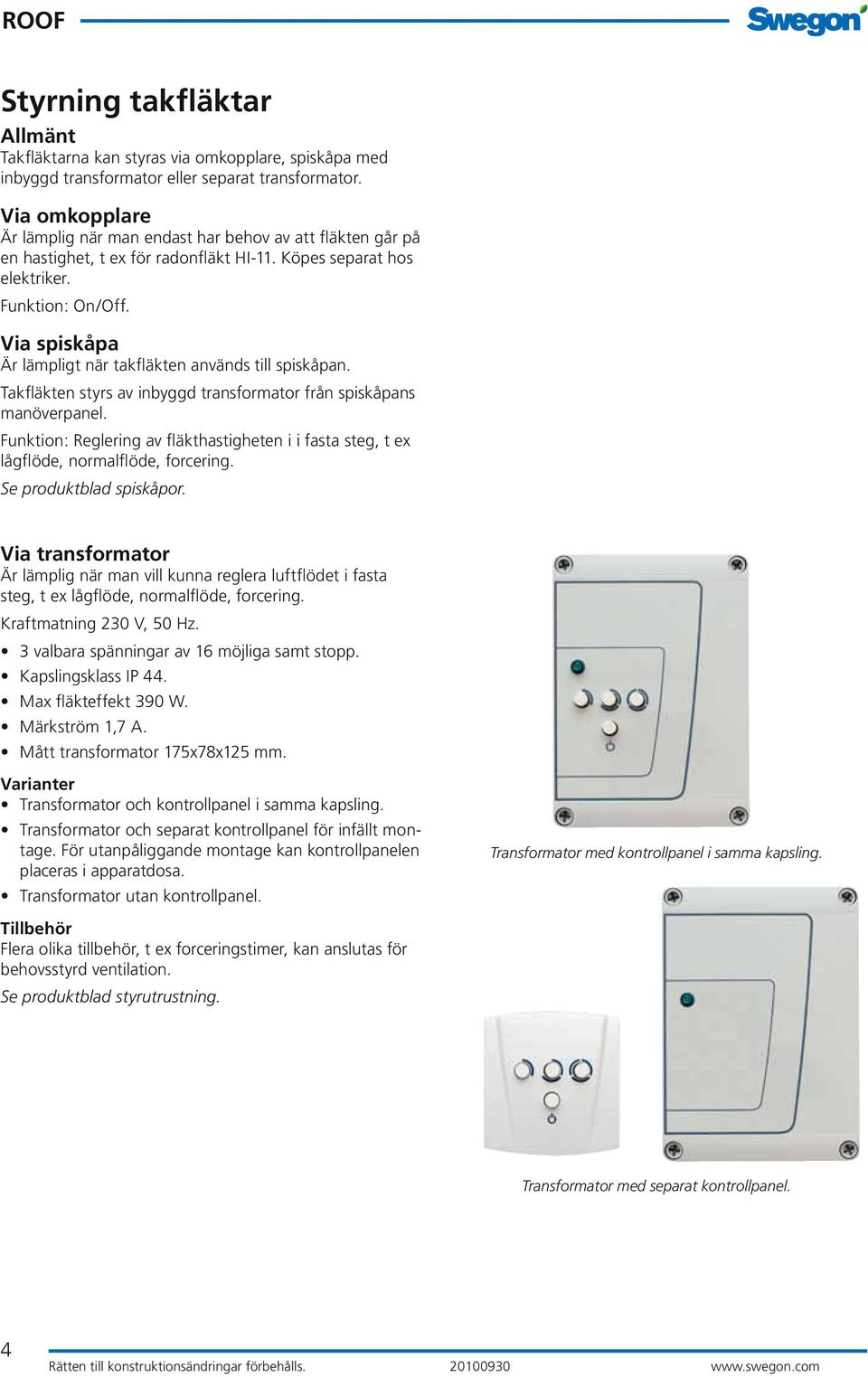 Via spiskåpa Är lämpligt när takfläkten används till spiskåpan. Takfläkten styrs av inbyggd transformator från spiskåpans manöverpanel.