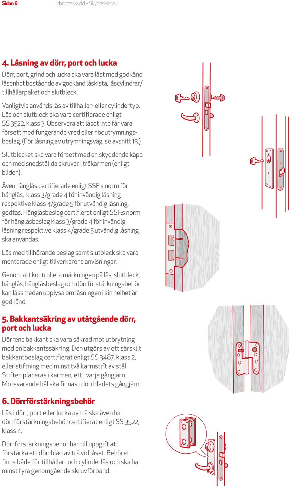 Vanligtvis används lås av tillhållar- eller cylindertyp. Lås och slutbleck ska vara certifierade enligt SS 3522, klass 3.