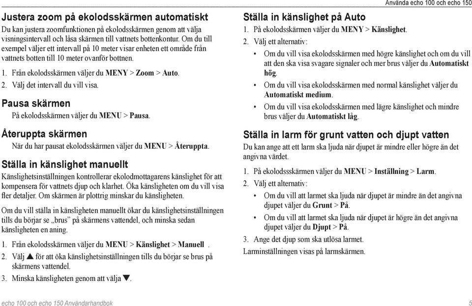 Välj det intervall du vill visa. Pausa skärmen På ekolodsskärmen väljer du MENU > Pausa. Återuppta skärmen När du har pausat ekolodsskärmen väljer du MENU > Återuppta.