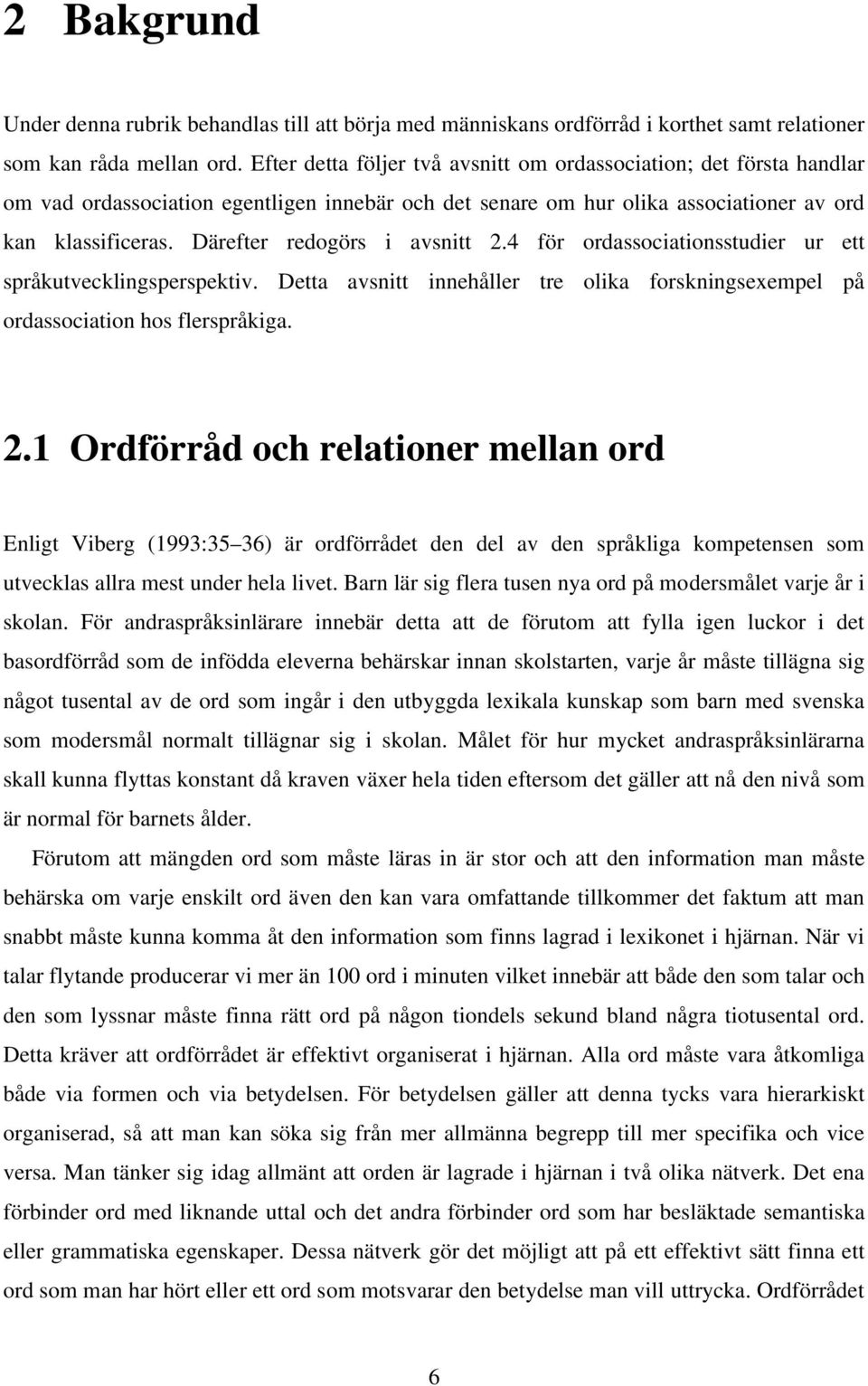 Därefter redogörs i avsnitt 2.4 för ordassociationsstudier ur ett språkutvecklingsperspektiv. Detta avsnitt innehåller tre olika forskningsexempel på ordassociation hos flerspråkiga. 2.1 Ordförråd och relationer mellan ord Enligt Viberg (1993:35 36) är ordförrådet den del av den språkliga kompetensen som utvecklas allra mest under hela livet.