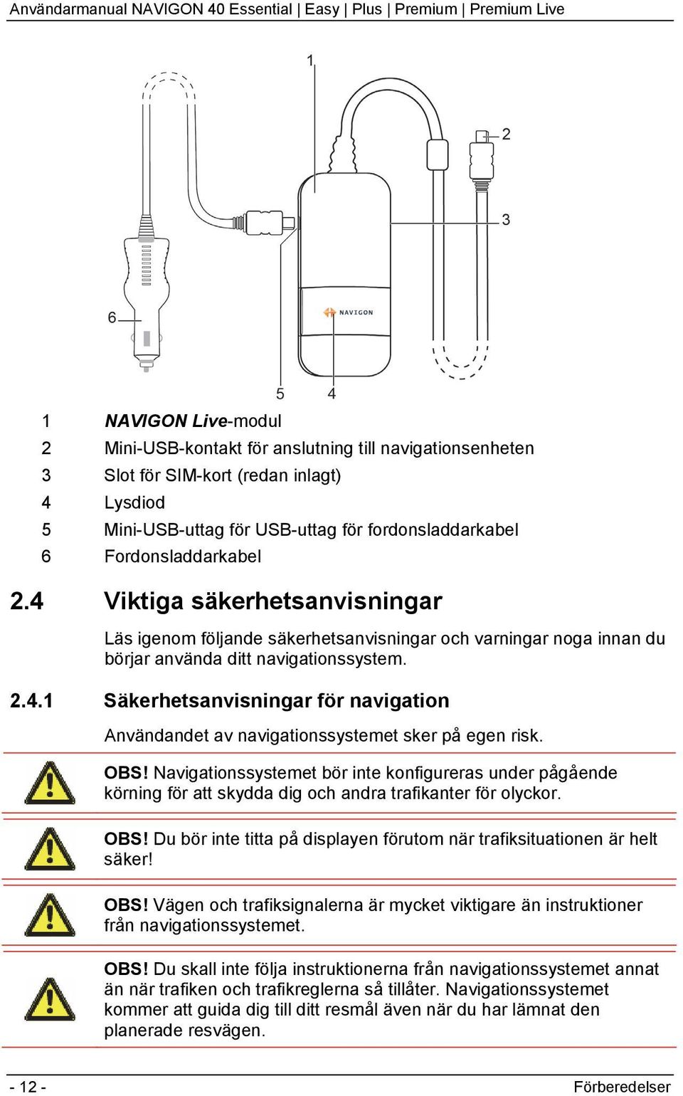 OBS! Navigationssystemet bör inte konfigureras under pågående körning för att skydda dig och andra trafikanter för olyckor. OBS!